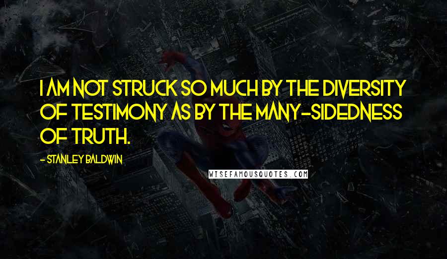 Stanley Baldwin Quotes: I am not struck so much by the diversity of testimony as by the many-sidedness of truth.