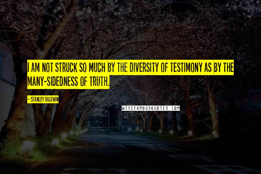 Stanley Baldwin Quotes: I am not struck so much by the diversity of testimony as by the many-sidedness of truth.