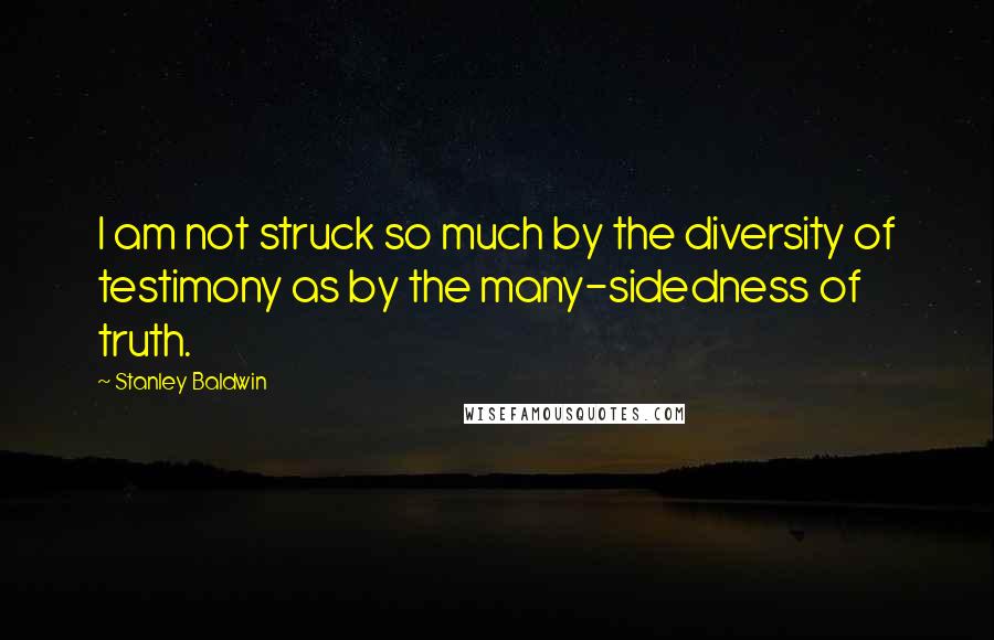 Stanley Baldwin Quotes: I am not struck so much by the diversity of testimony as by the many-sidedness of truth.