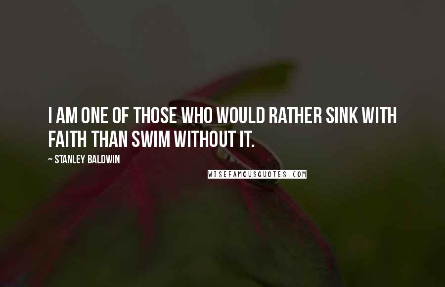 Stanley Baldwin Quotes: I am one of those who would rather sink with faith than swim without it.