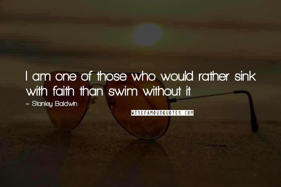 Stanley Baldwin Quotes: I am one of those who would rather sink with faith than swim without it.