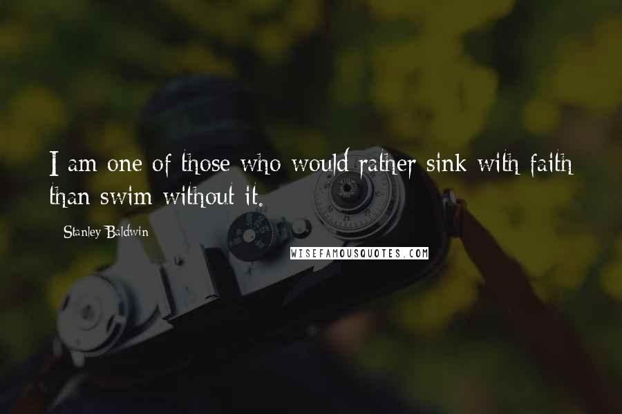 Stanley Baldwin Quotes: I am one of those who would rather sink with faith than swim without it.