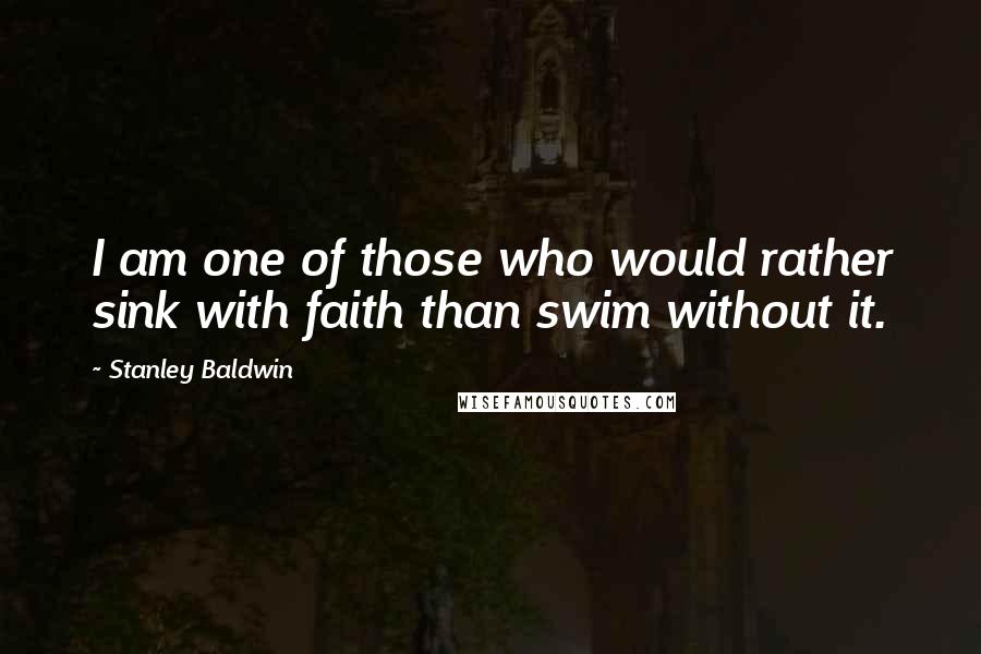 Stanley Baldwin Quotes: I am one of those who would rather sink with faith than swim without it.