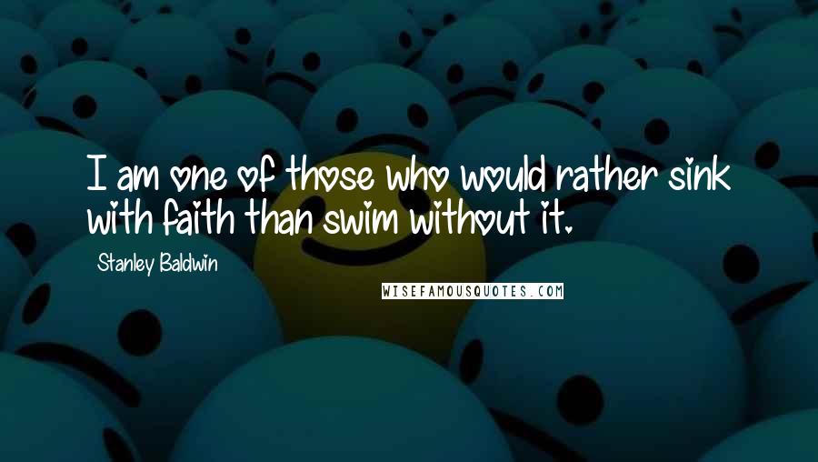 Stanley Baldwin Quotes: I am one of those who would rather sink with faith than swim without it.