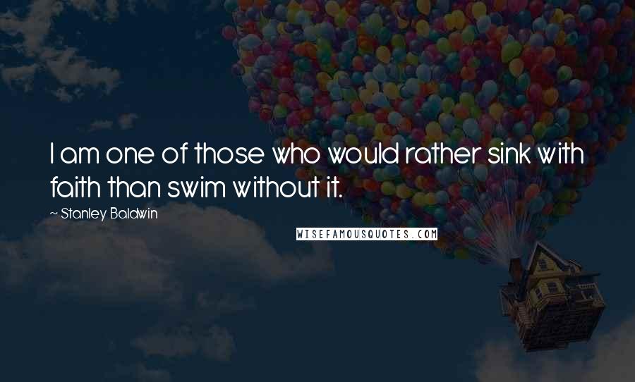 Stanley Baldwin Quotes: I am one of those who would rather sink with faith than swim without it.