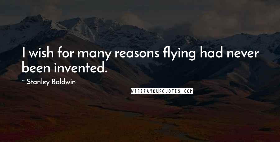Stanley Baldwin Quotes: I wish for many reasons flying had never been invented.