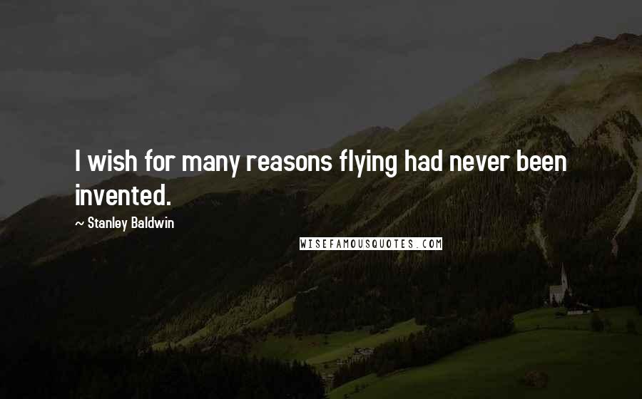 Stanley Baldwin Quotes: I wish for many reasons flying had never been invented.