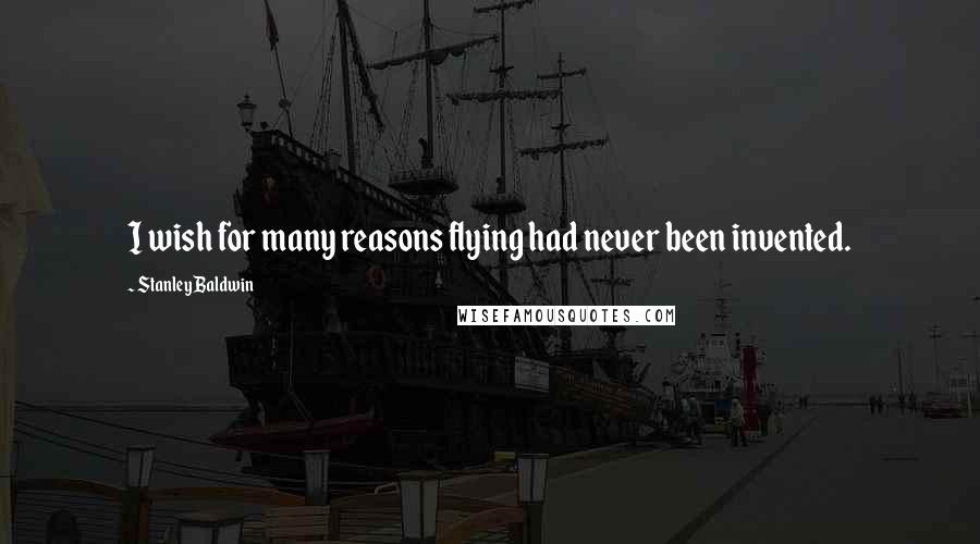 Stanley Baldwin Quotes: I wish for many reasons flying had never been invented.