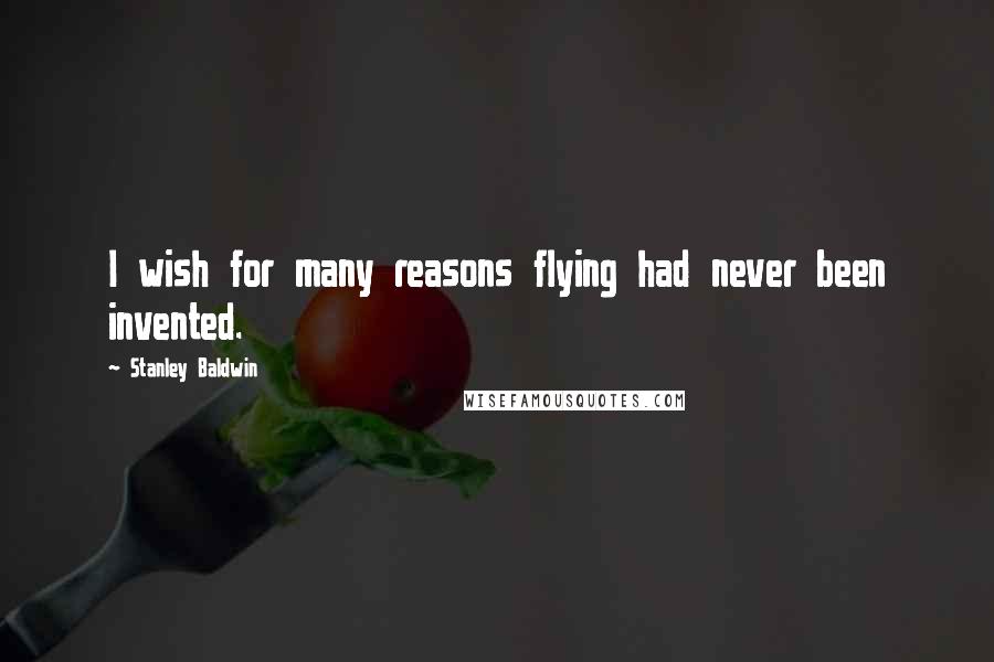 Stanley Baldwin Quotes: I wish for many reasons flying had never been invented.