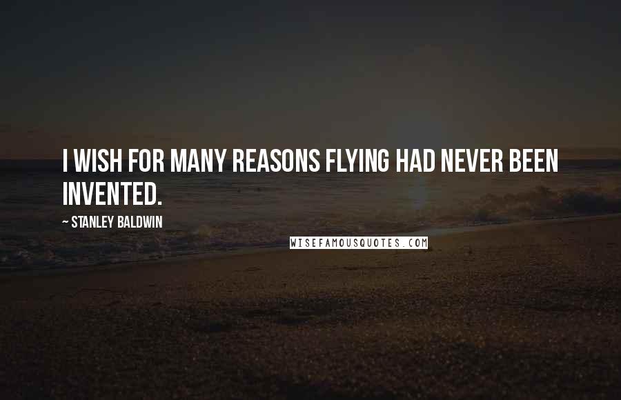 Stanley Baldwin Quotes: I wish for many reasons flying had never been invented.