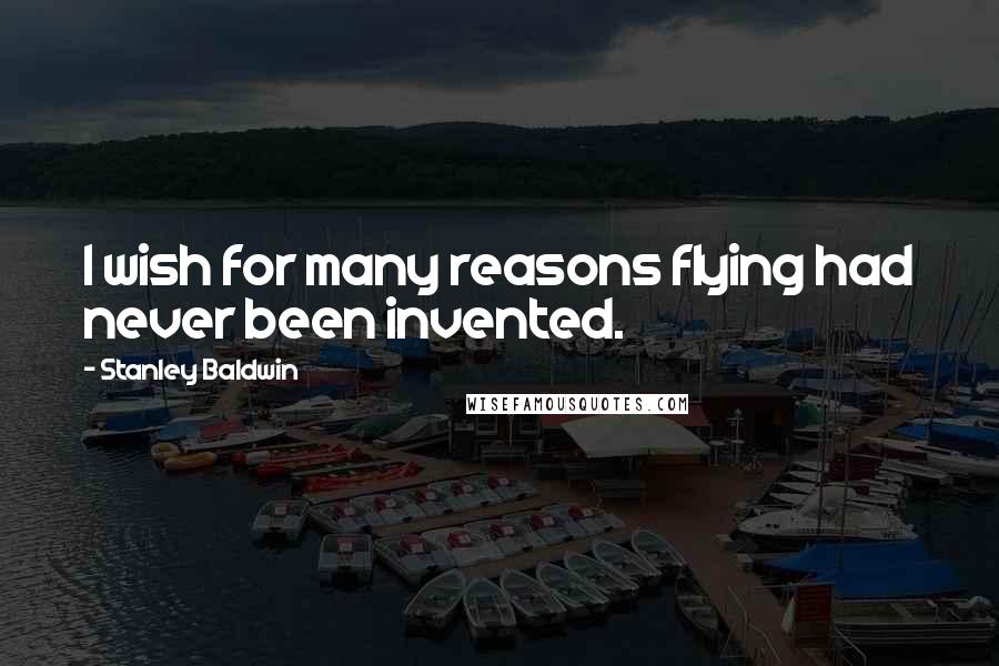 Stanley Baldwin Quotes: I wish for many reasons flying had never been invented.