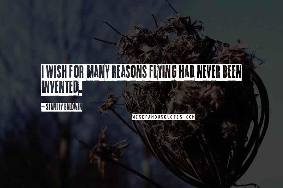 Stanley Baldwin Quotes: I wish for many reasons flying had never been invented.