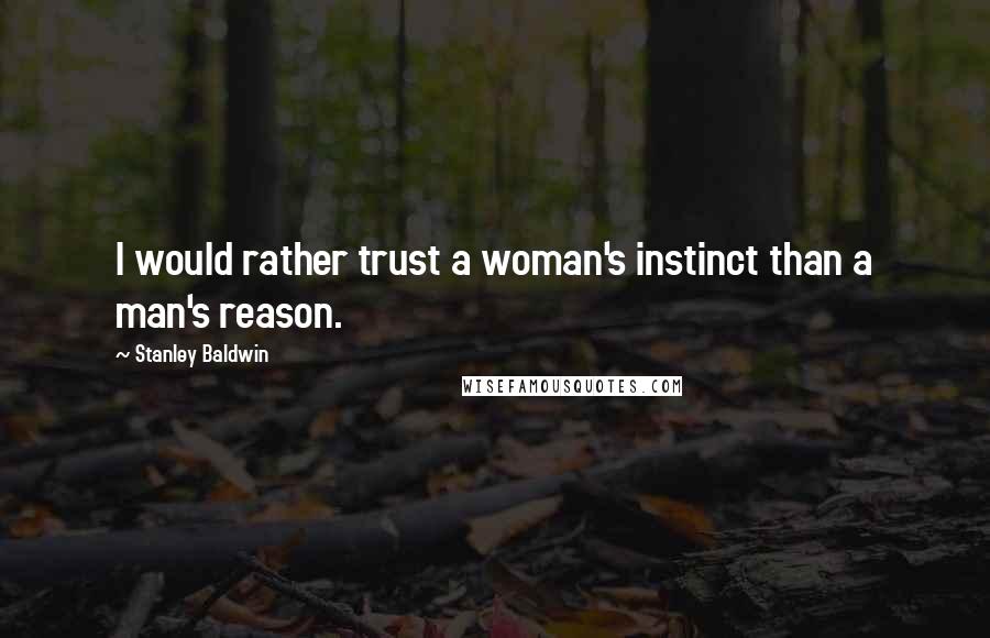 Stanley Baldwin Quotes: I would rather trust a woman's instinct than a man's reason.