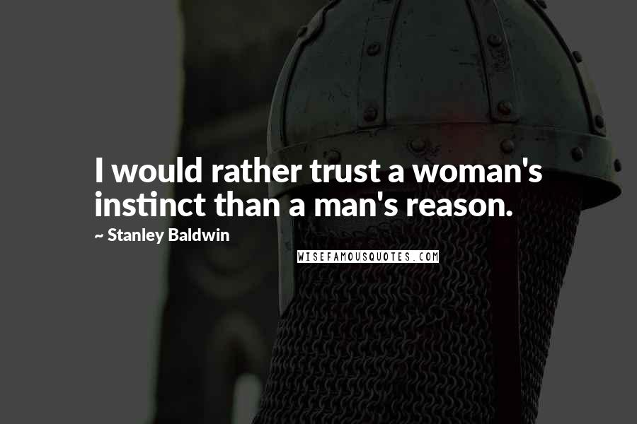 Stanley Baldwin Quotes: I would rather trust a woman's instinct than a man's reason.