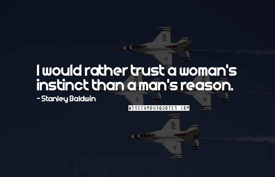 Stanley Baldwin Quotes: I would rather trust a woman's instinct than a man's reason.