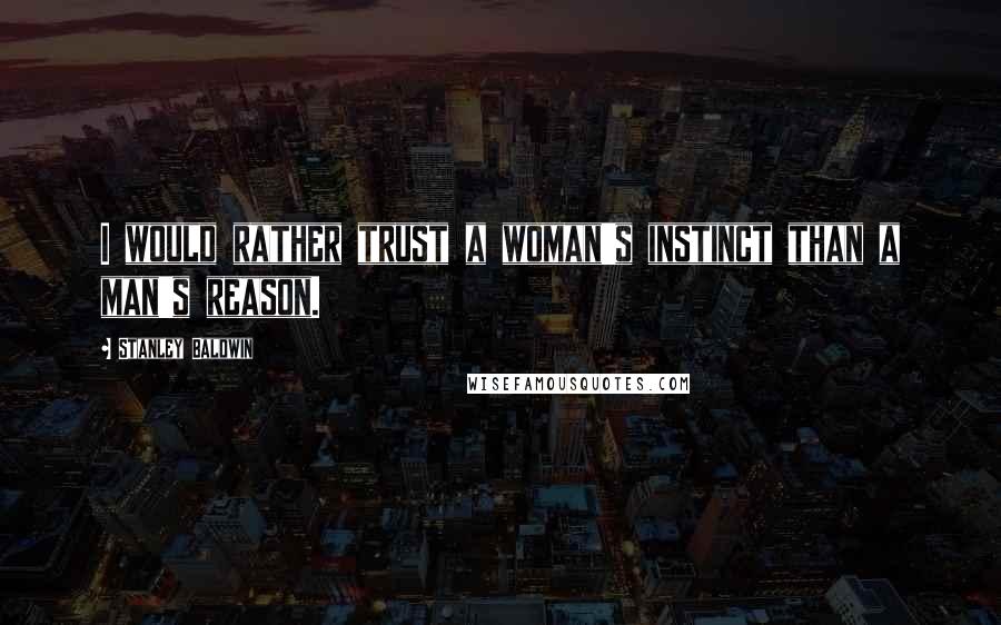 Stanley Baldwin Quotes: I would rather trust a woman's instinct than a man's reason.