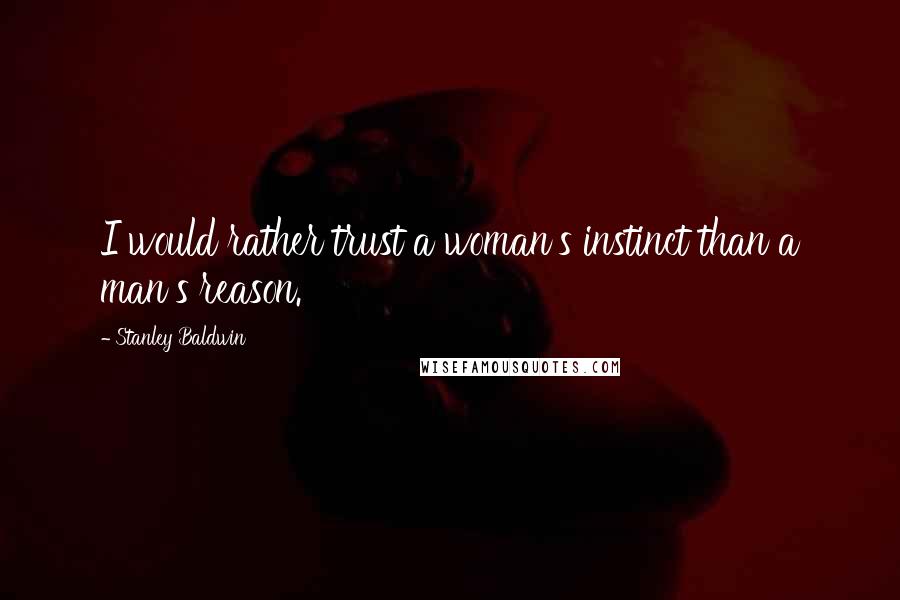 Stanley Baldwin Quotes: I would rather trust a woman's instinct than a man's reason.