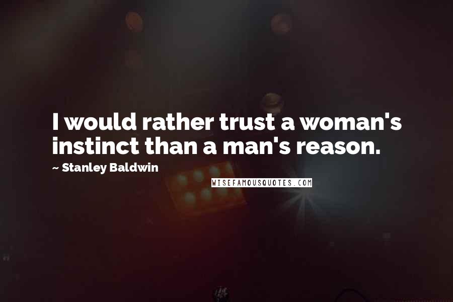 Stanley Baldwin Quotes: I would rather trust a woman's instinct than a man's reason.