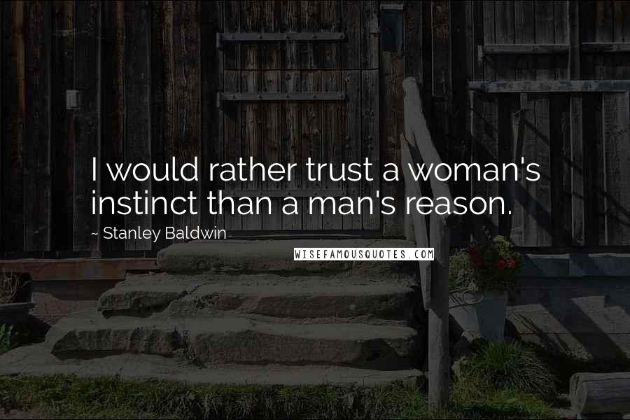 Stanley Baldwin Quotes: I would rather trust a woman's instinct than a man's reason.