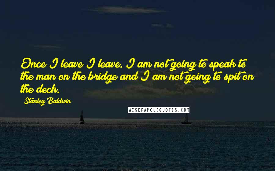 Stanley Baldwin Quotes: Once I leave I leave. I am not going to speak to the man on the bridge and I am not going to spit on the deck.