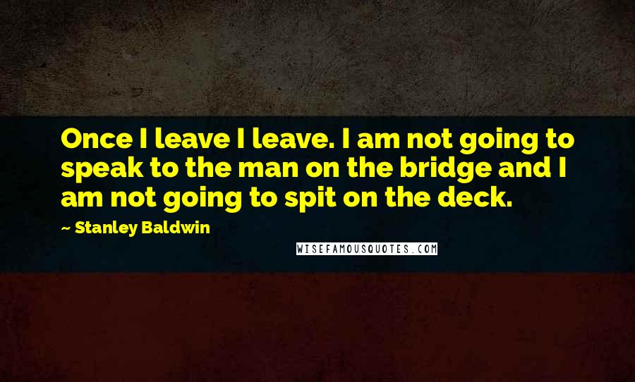 Stanley Baldwin Quotes: Once I leave I leave. I am not going to speak to the man on the bridge and I am not going to spit on the deck.