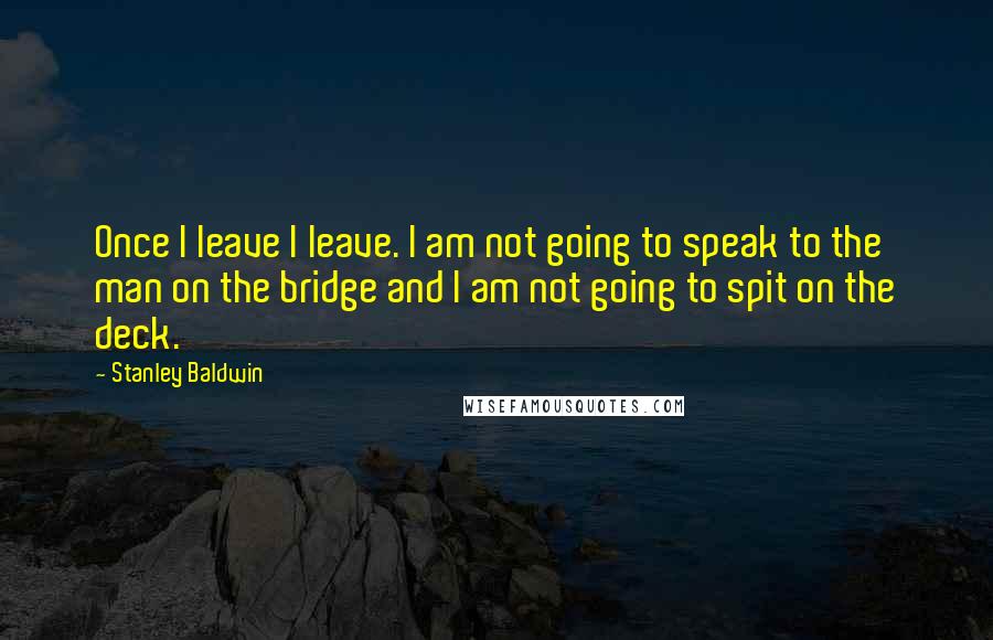 Stanley Baldwin Quotes: Once I leave I leave. I am not going to speak to the man on the bridge and I am not going to spit on the deck.
