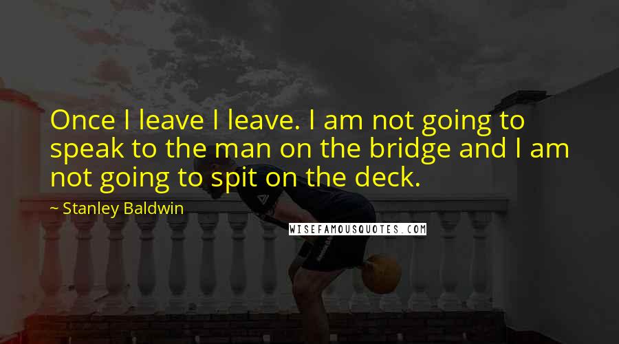 Stanley Baldwin Quotes: Once I leave I leave. I am not going to speak to the man on the bridge and I am not going to spit on the deck.