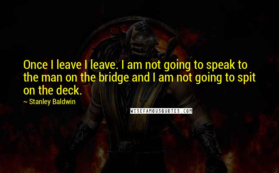 Stanley Baldwin Quotes: Once I leave I leave. I am not going to speak to the man on the bridge and I am not going to spit on the deck.