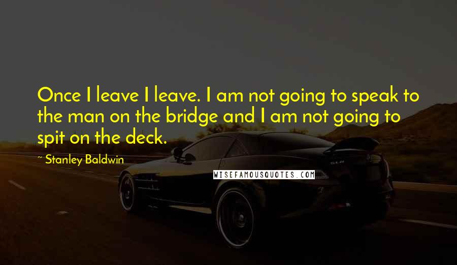 Stanley Baldwin Quotes: Once I leave I leave. I am not going to speak to the man on the bridge and I am not going to spit on the deck.