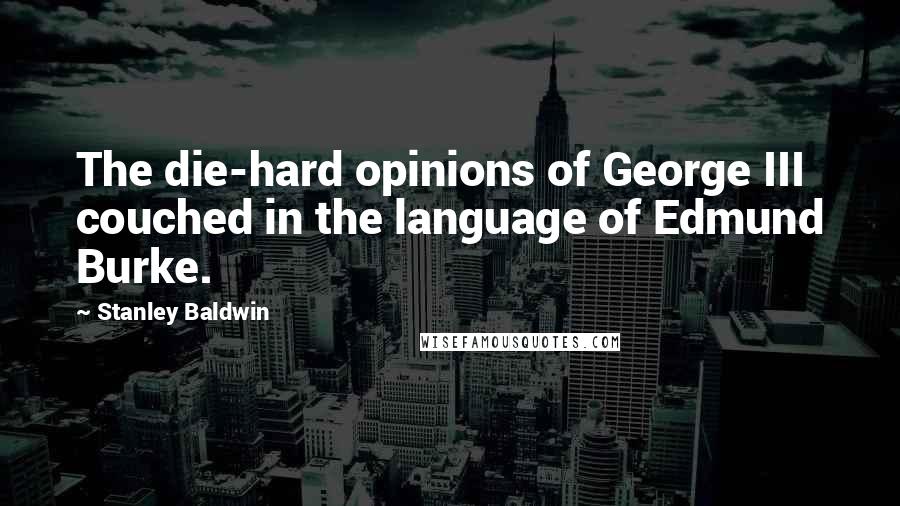 Stanley Baldwin Quotes: The die-hard opinions of George III couched in the language of Edmund Burke.