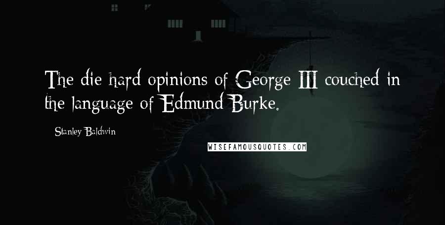 Stanley Baldwin Quotes: The die-hard opinions of George III couched in the language of Edmund Burke.