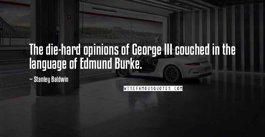 Stanley Baldwin Quotes: The die-hard opinions of George III couched in the language of Edmund Burke.