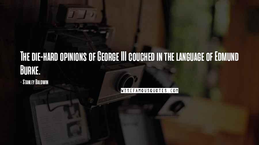 Stanley Baldwin Quotes: The die-hard opinions of George III couched in the language of Edmund Burke.