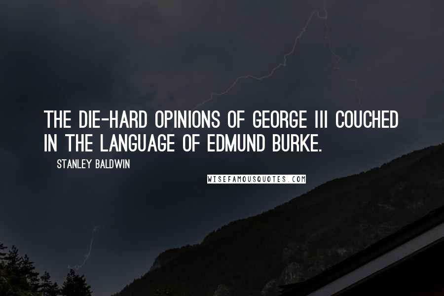 Stanley Baldwin Quotes: The die-hard opinions of George III couched in the language of Edmund Burke.