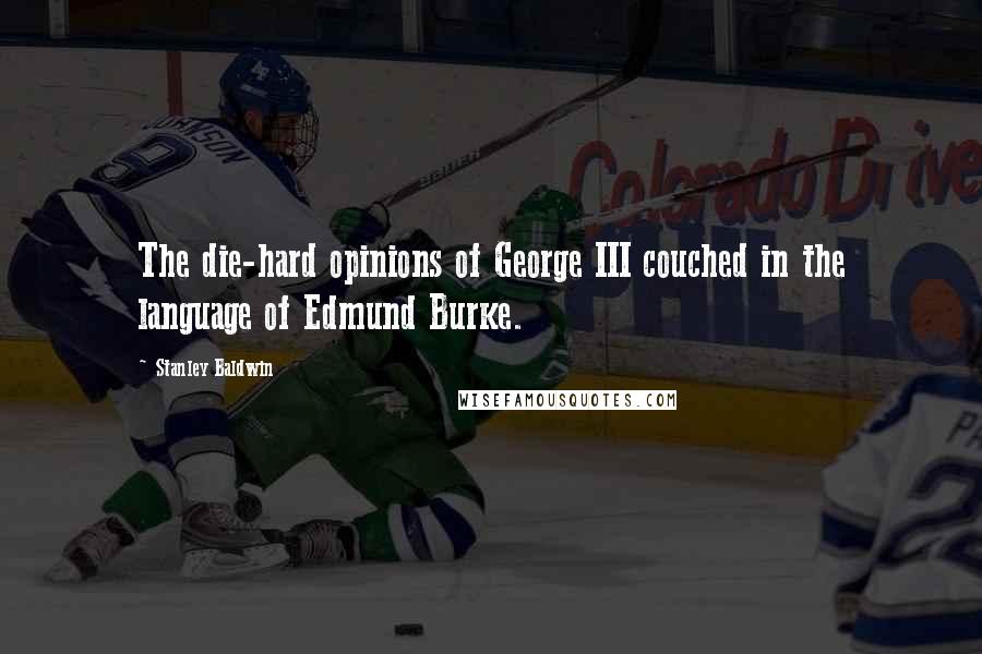 Stanley Baldwin Quotes: The die-hard opinions of George III couched in the language of Edmund Burke.