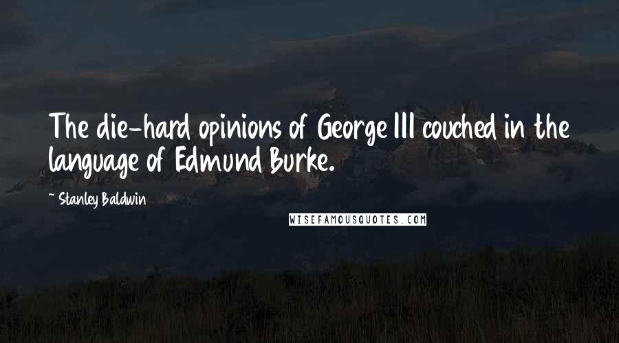 Stanley Baldwin Quotes: The die-hard opinions of George III couched in the language of Edmund Burke.