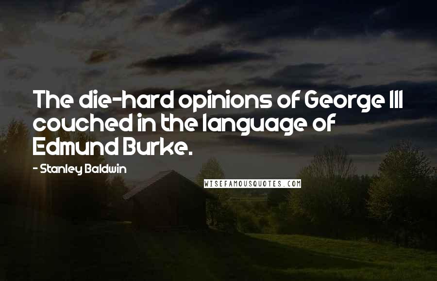 Stanley Baldwin Quotes: The die-hard opinions of George III couched in the language of Edmund Burke.
