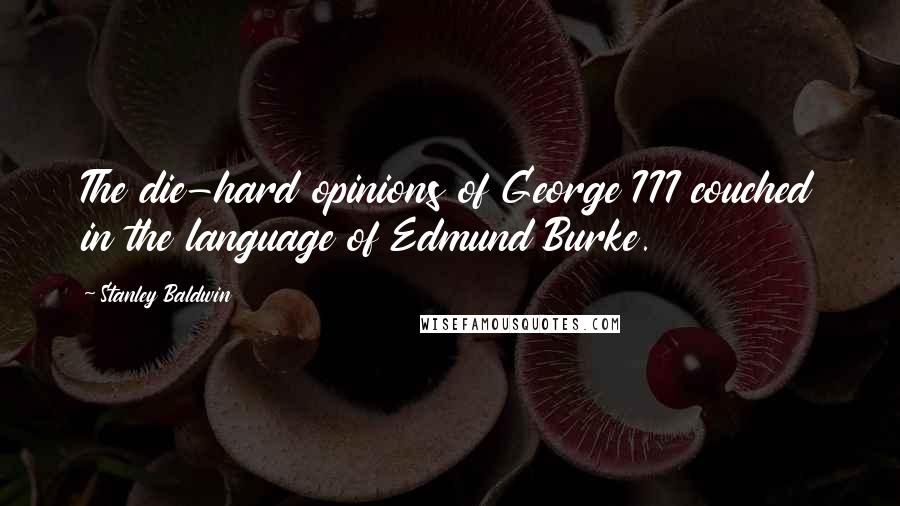 Stanley Baldwin Quotes: The die-hard opinions of George III couched in the language of Edmund Burke.