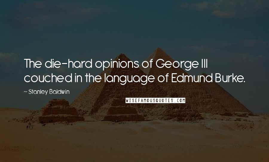 Stanley Baldwin Quotes: The die-hard opinions of George III couched in the language of Edmund Burke.