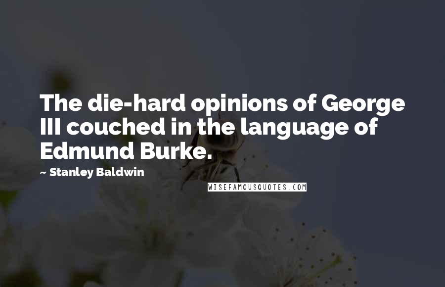 Stanley Baldwin Quotes: The die-hard opinions of George III couched in the language of Edmund Burke.