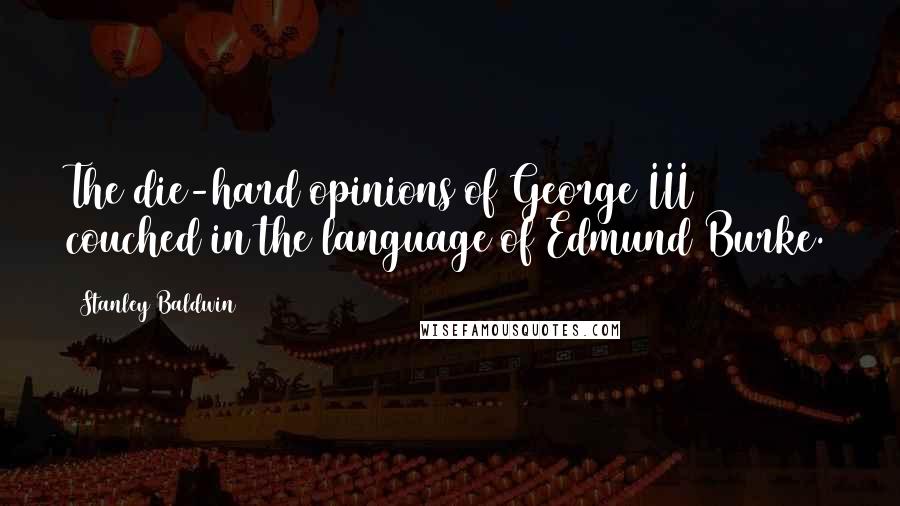 Stanley Baldwin Quotes: The die-hard opinions of George III couched in the language of Edmund Burke.