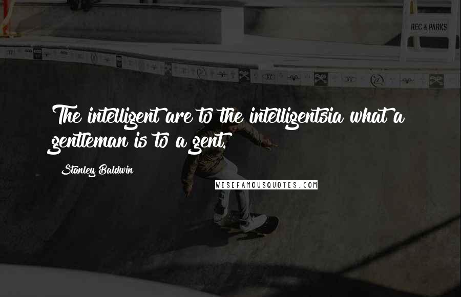 Stanley Baldwin Quotes: The intelligent are to the intelligentsia what a gentleman is to a gent.