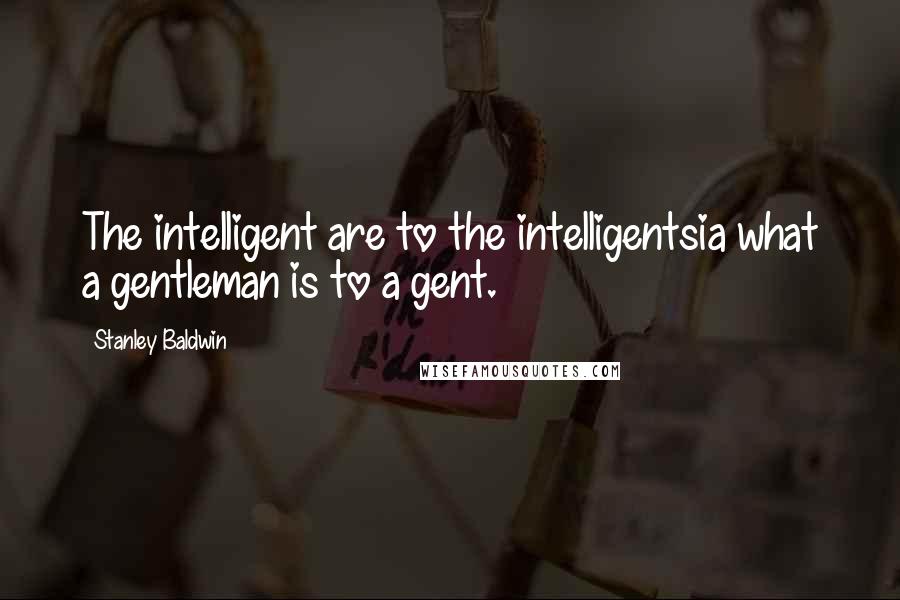 Stanley Baldwin Quotes: The intelligent are to the intelligentsia what a gentleman is to a gent.