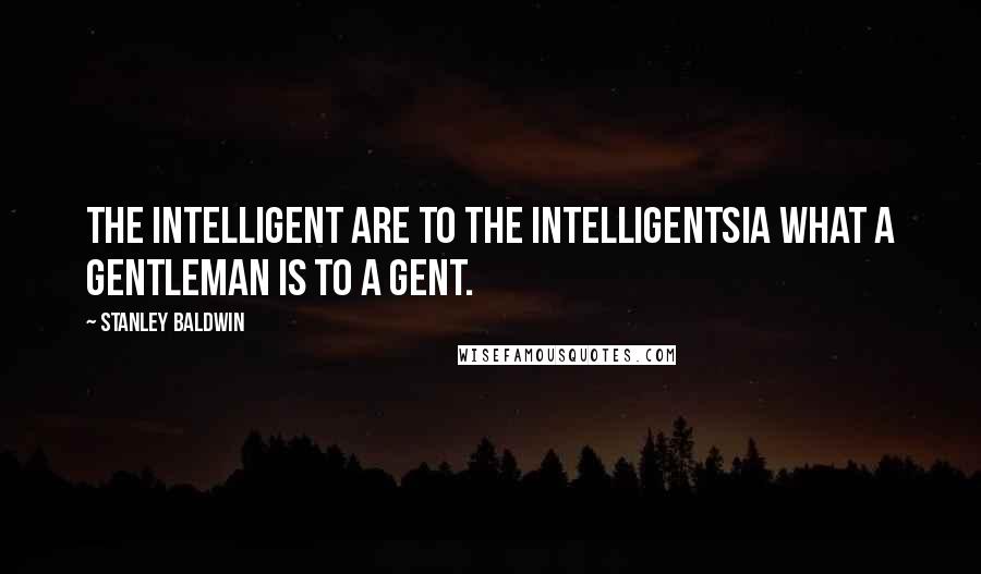 Stanley Baldwin Quotes: The intelligent are to the intelligentsia what a gentleman is to a gent.