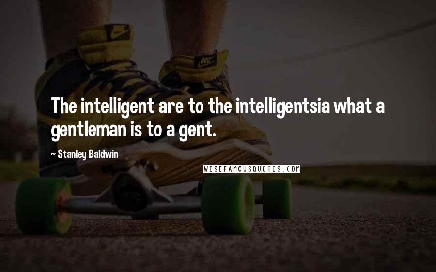 Stanley Baldwin Quotes: The intelligent are to the intelligentsia what a gentleman is to a gent.