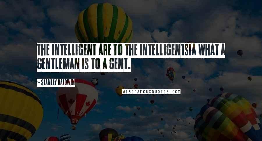 Stanley Baldwin Quotes: The intelligent are to the intelligentsia what a gentleman is to a gent.