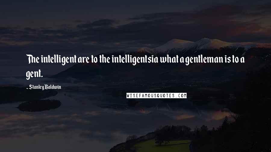 Stanley Baldwin Quotes: The intelligent are to the intelligentsia what a gentleman is to a gent.