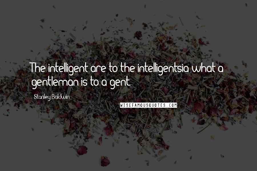Stanley Baldwin Quotes: The intelligent are to the intelligentsia what a gentleman is to a gent.