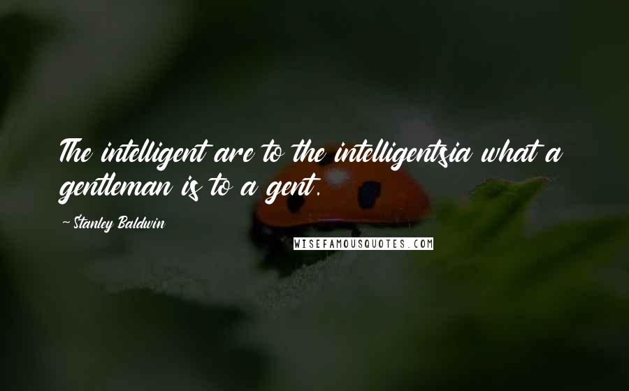 Stanley Baldwin Quotes: The intelligent are to the intelligentsia what a gentleman is to a gent.