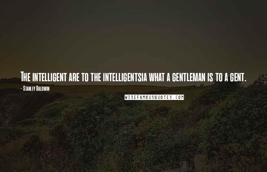 Stanley Baldwin Quotes: The intelligent are to the intelligentsia what a gentleman is to a gent.